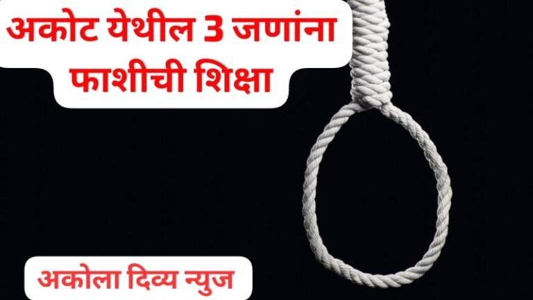 मृत्यूदंड ! अकोला जिल्ह्यातील 3 जणांना फाशी : अकोट सत्र न्यायालयाच्या इतिहासात पहिल्यांदाच फाशीची शिक्षा